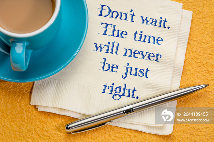 Do not wait. The time will never be just right.